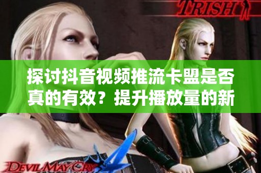 探讨抖音视频推流卡盟是否真的有效?提升播放量的新方法 探讨抖音视频推流卡盟是否真的有效?提升播放量的新方法