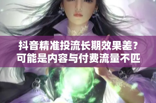 抖音精准投流长期效果差？可能是内容与付费流量不匹配