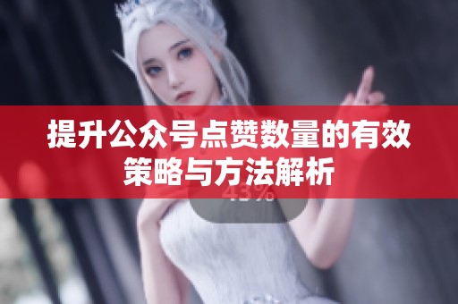 提升公众号点赞数量的有效策略与方法解析 提升公众号点赞数量的有效策略与方法解析