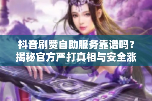 抖音刷赞自助服务靠谱吗？揭秘官方严打真相与安全涨赞秘诀