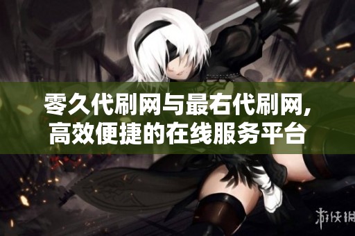 零久代刷网与最右代刷网,高效便捷的在线服务平台 零久代刷网与最右代刷网,高效便捷的在线服务平台