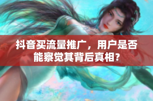 抖音买流量推广,用户是否能察觉其背后真相? 抖音买流量推广,用户是否能察觉其背后真相?