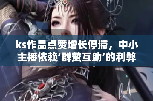 ks作品点赞增长停滞,中小主播依赖‘群赞互助’的利弊分析 ks作品点赞增长停滞,中小主播依赖‘群赞互助’的利弊分析