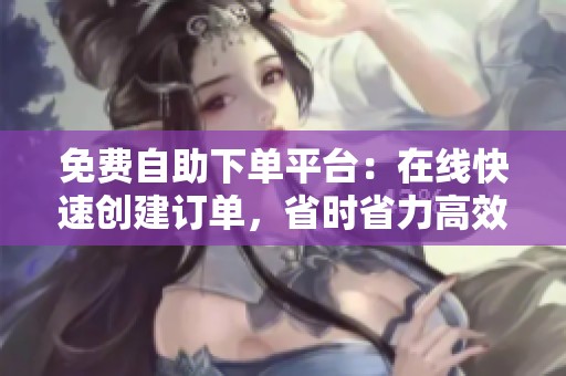 免费自助下单平台:在线快速创建订单,省时省力高效提升业务 免费自助下单平台:在线快速创建订单,省时省力高效提升业务