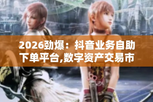 2026劲爆:抖音业务自助下单平台,数字资产交易市场迎来新变革专属 2026劲爆:抖音业务自助下单平台,数字资产交易市场迎来新变革专属