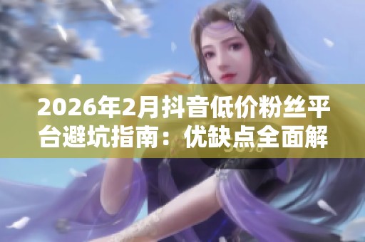 2026年2月抖音低价粉丝平台避坑指南：优缺点全面解析及品牌推荐