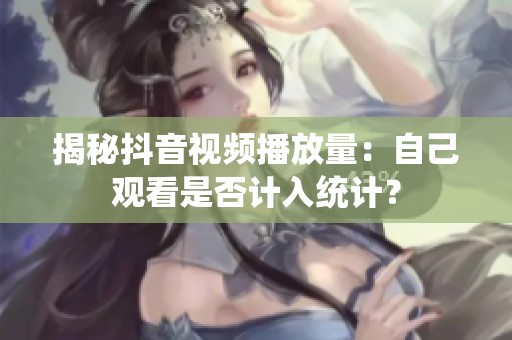揭秘抖音视频播放量:自己观看是否计入统计? 揭秘抖音视频播放量:自己观看是否计入统计?