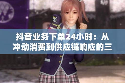抖音业务下单24小时:从冲动消费到供应链响应的三年变迁 抖音业务下单24小时:从冲动消费到供应链响应的三年变迁