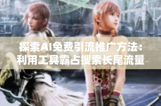 探索AI免费引流推广方法:利用工具霸占搜索长尾流量的实用技巧 探索AI免费引流推广方法:利用工具霸占搜索长尾流量的实用技巧