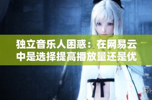 独立音乐人困惑：在网易云中是选择提高播放量还是优化内容运营更具回报？