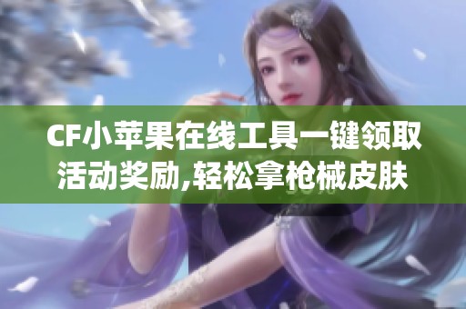 CF小苹果在线工具一键领取活动奖励,轻松拿枪械皮肤礼包_资讯