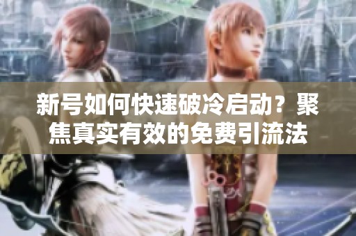 新号如何快速破冷启动?聚焦真实有效的免费引流法 新号如何快速破冷启动?聚焦真实有效的免费引流法