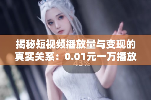 揭秘短视频播放量与变现的真实关系:0.01元一万播放量靠谱吗? 揭秘短视频播放量与变现的真实关系:0.01元一万播放量靠谱吗?