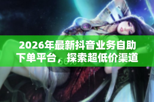 2026年最新抖音业务自助下单平台,探索超低价渠道! 2026年最新抖音业务自助下单平台,探索超低价渠道!