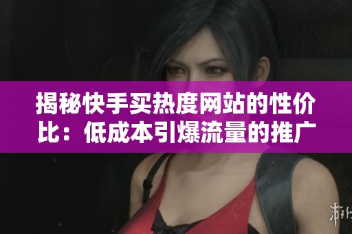 揭秘快手买热度网站的性价比：低成本引爆流量的推广秘诀