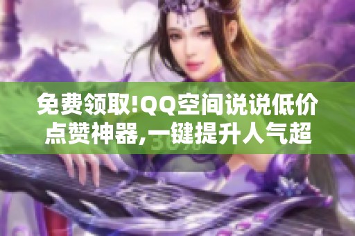 免费领取!QQ空间说说低价点赞神器,一键提升人气超方便