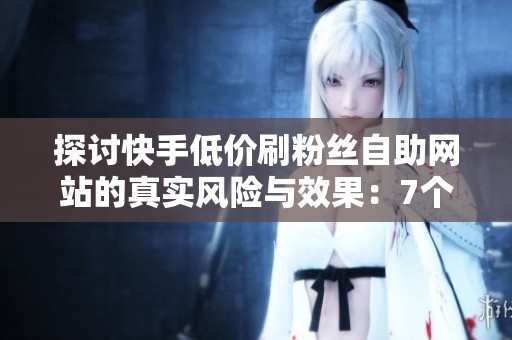 探讨快手低价刷粉丝自助网站的真实风险与效果：7个问答全面解析