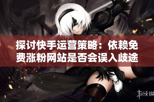 探讨快手运营策略:依赖免费涨粉网站是否会误入歧途? 探讨快手运营策略:依赖免费涨粉网站是否会误入歧途?
