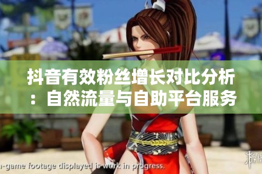 抖音有效粉丝增长对比分析:自然流量与自助平台服务的优缺点探讨 抖音有效粉丝增长对比分析:自然流量与自助平台服务的优缺点探讨