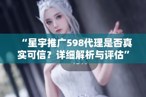 “星宇推广598代理是否真实可信？详细解析与评估”