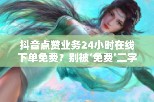 抖音点赞业务24小时在线下单免费？别被‘免费’二字蒙蔽了眼睛！