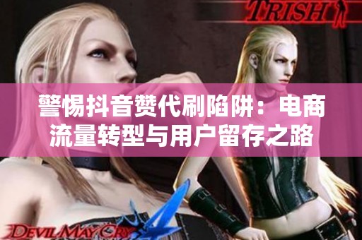警惕抖音赞代刷陷阱:电商流量转型与用户留存之路 警惕抖音赞代刷陷阱:电商流量转型与用户留存之路