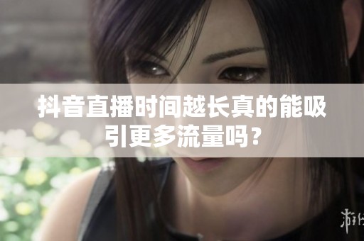 抖音直播时间越长真的能吸引更多流量吗？
