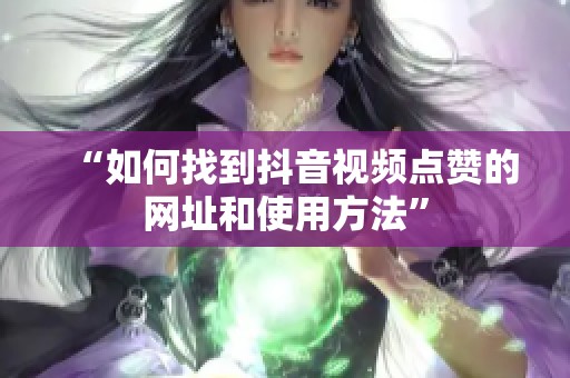“如何找到抖音视频点赞的网址和使用方法” “如何找到抖音视频点赞的网址和使用方法”