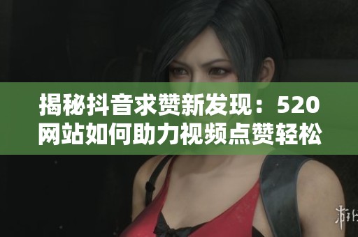 揭秘抖音求赞新发现:520网站如何助力视频点赞轻松破万? 揭秘抖音求赞新发现:520网站如何助力视频点赞轻松破万?