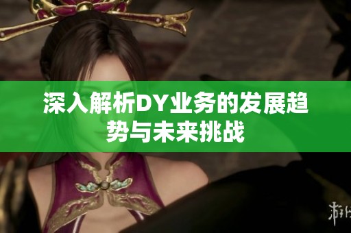 深入解析DY业务的发展趋势与未来挑战 深入解析DY业务的发展趋势与未来挑战