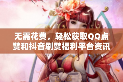 无需花费,轻松获取QQ点赞和抖音刷赞福利平台资讯 无需花费,轻松获取QQ点赞和抖音刷赞福利平台资讯