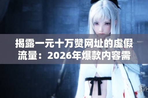 揭露一元十万赞网址的虚假流量：2026年爆款内容需真实用户投票