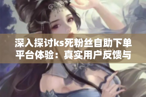 深入探讨ks死粉丝自助下单平台体验:真实用户反馈与效果分析 深入探讨ks死粉丝自助下单平台体验:真实用户反馈与效果分析