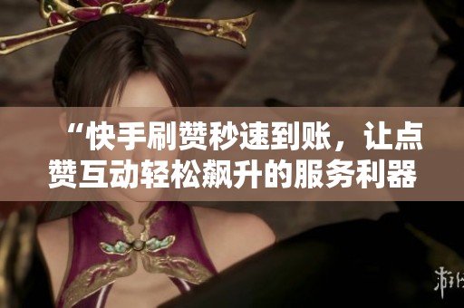 “快手刷赞秒速到账,让点赞互动轻松飙升的服务利器” “快手刷赞秒速到账,让点赞互动轻松飙升的服务利器”