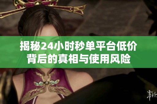 揭秘24小时秒单平台低价背后的真相与使用风险