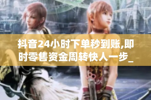 抖音24小时下单秒到账,即时零售资金周转快人一步_资讯 抖音24小时下单秒到账,即时零售资金周转快人一步_资讯