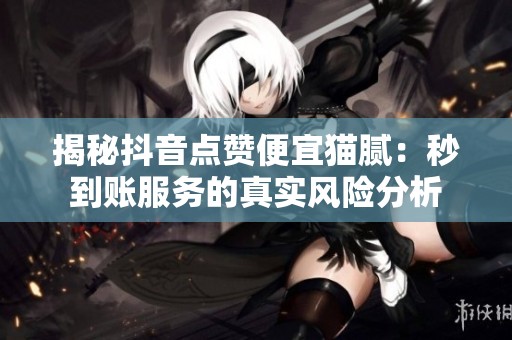 揭秘抖音点赞便宜猫腻：秒到账服务的真实风险分析