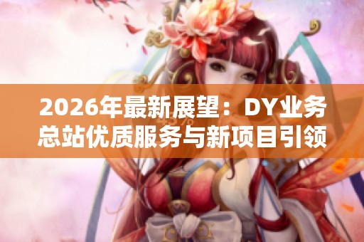 2026年最新展望：DY业务总站优质服务与新项目引领行业未来趋势