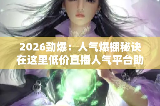 2026劲爆：人气爆棚秘诀在这里低价直播人气平台助你引爆全场人气