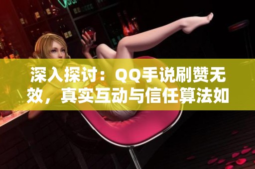 深入探讨：QQ手说刷赞无效，真实互动与信任算法如何助力生意成功