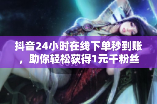 抖音24小时在线下单秒到账，助你轻松获得1元千粉丝！