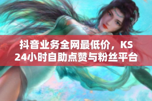 抖音业务全网最低价，KS24小时自助点赞与粉丝平台推荐