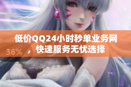 低价QQ24小时秒单业务网，快速服务无忧选择