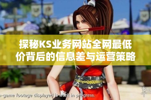 探秘KS业务网站全网最低价背后的信息差与运营策略演变
