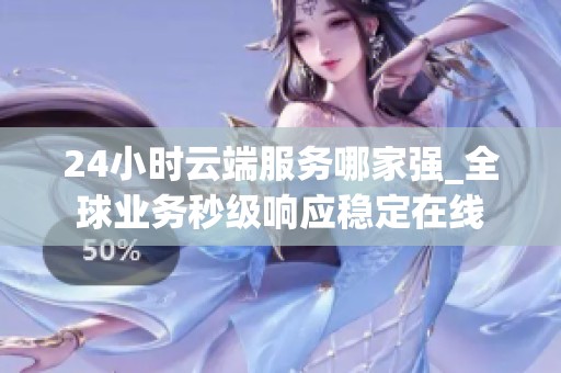 24小时云端服务哪家强_全球业务秒级响应稳定在线