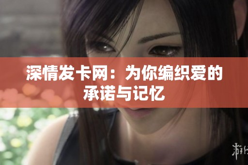 深情发卡网：为你编织爱的承诺与记忆