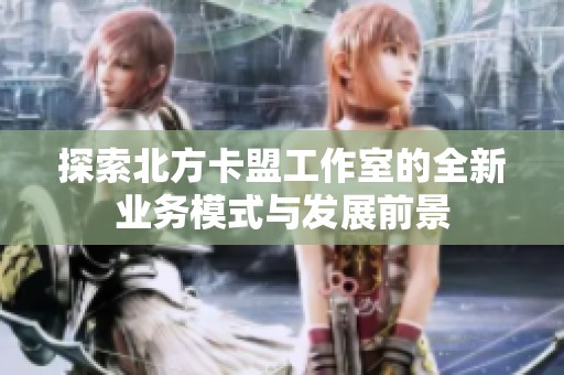 探索北方卡盟工作室的全新业务模式与发展前景