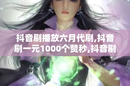 抖音刷播放六月代刷,抖音刷一元1000个赞秒,抖音刷播放量和点赞,1 抖音刷播放六月代刷,抖音刷一元1000个赞秒,抖音刷播放量和点赞,1
