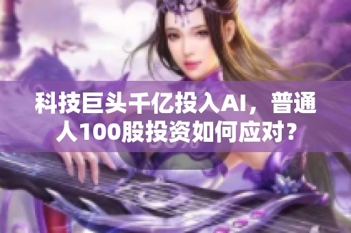 科技巨头千亿投入AI，普通人100股投资如何应对？