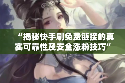 “揭秘快手刷免费链接的真实可靠性及安全涨粉技巧”